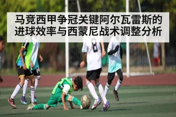 马竞西甲争冠关键阿尔瓦雷斯的进球效率与西蒙尼战术调整分析